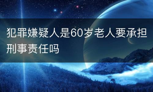 犯罪嫌疑人是60岁老人要承担刑事责任吗