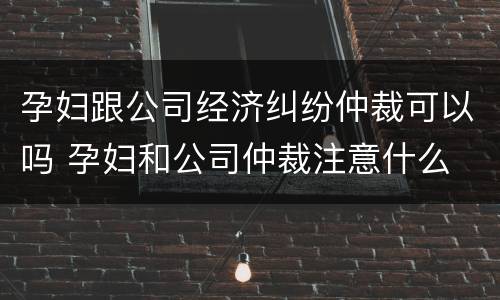 孕妇跟公司经济纠纷仲裁可以吗 孕妇和公司仲裁注意什么