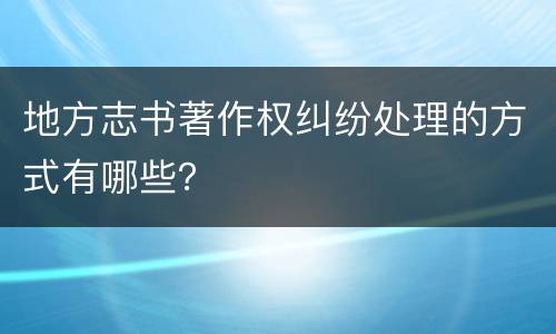 地方志书著作权纠纷处理的方式有哪些？