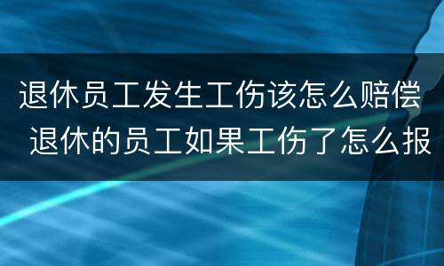 退休员工发生工伤该怎么赔偿 退休的员工如果工伤了怎么报销