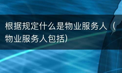 根据规定什么是物业服务人（物业服务人包括）