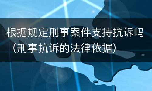 根据规定刑事案件支持抗诉吗（刑事抗诉的法律依据）