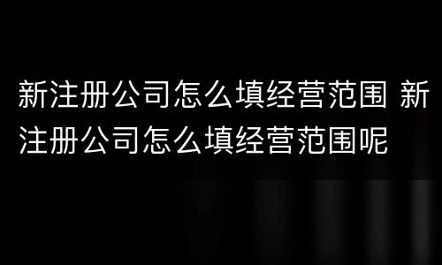 新注册公司怎么填经营范围 新注册公司怎么填经营范围呢