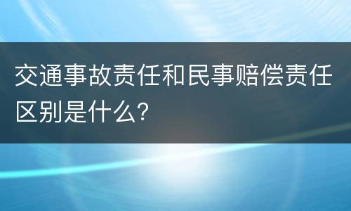 交通事故责任和民事赔偿责任区别是什么？