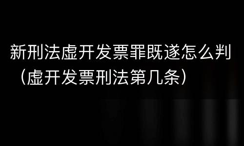 新刑法虚开发票罪既遂怎么判（虚开发票刑法第几条）