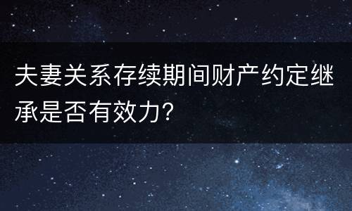 夫妻关系存续期间财产约定继承是否有效力？