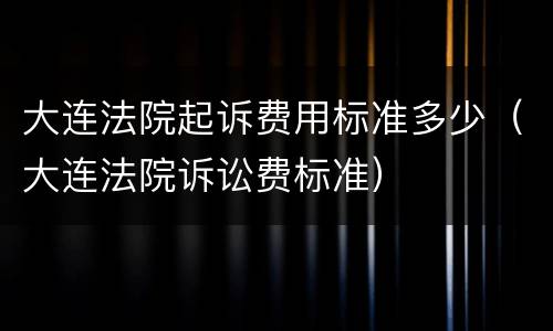 大连法院起诉费用标准多少（大连法院诉讼费标准）