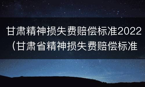 甘肃精神损失费赔偿标准2022（甘肃省精神损失费赔偿标准2020）