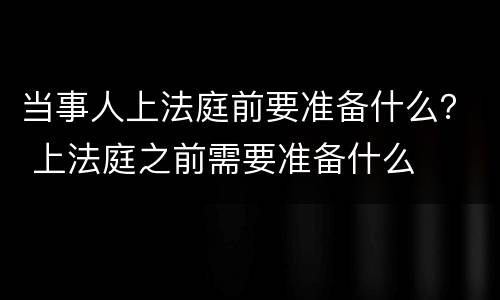 当事人上法庭前要准备什么？ 上法庭之前需要准备什么