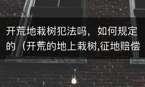 开荒地栽树犯法吗，如何规定的（开荒的地上栽树,征地赔偿吗）