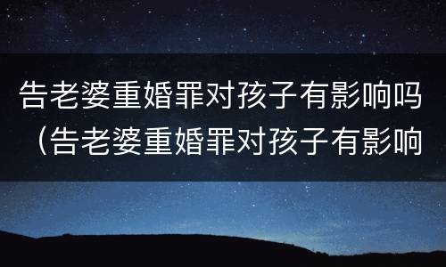 告老婆重婚罪对孩子有影响吗（告老婆重婚罪对孩子有影响吗视频）