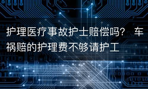 护理医疗事故护士赔偿吗？ 车祸赔的护理费不够请护工