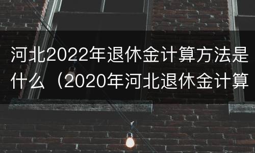 河北2022年退休金计算方法是什么（2020年河北退休金计算方法）