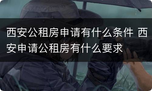 西安公租房申请有什么条件 西安申请公租房有什么要求