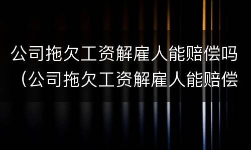 公司拖欠工资解雇人能赔偿吗（公司拖欠工资解雇人能赔偿吗合法吗）