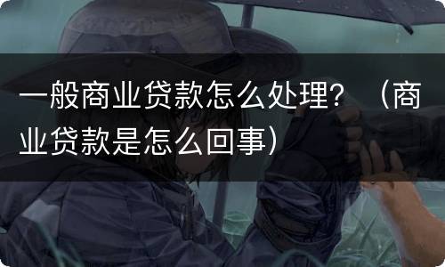 一般商业贷款怎么处理？（商业贷款是怎么回事）