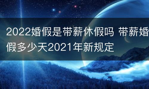 2022婚假是带薪休假吗 带薪婚假多少天2021年新规定