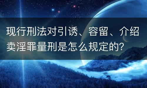 现行刑法对引诱、容留、介绍卖淫罪量刑是怎么规定的？