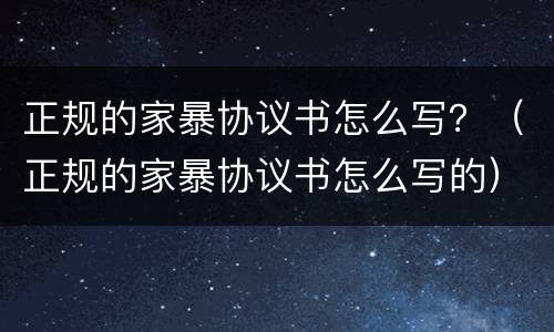 正规的家暴协议书怎么写？（正规的家暴协议书怎么写的）