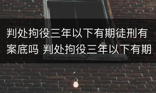 判处拘役三年以下有期徒刑有案底吗 判处拘役三年以下有期徒刑有案底吗