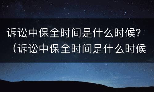 诉讼中保全时间是什么时候？（诉讼中保全时间是什么时候算）