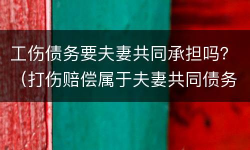 工伤债务要夫妻共同承担吗？（打伤赔偿属于夫妻共同债务吗）