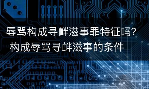 辱骂构成寻衅滋事罪特征吗？ 构成辱骂寻衅滋事的条件