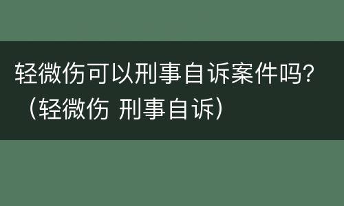 轻微伤可以刑事自诉案件吗？（轻微伤 刑事自诉）