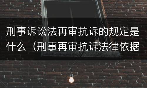 刑事诉讼法再审抗诉的规定是什么（刑事再审抗诉法律依据）