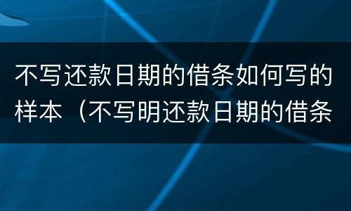 不写还款日期的借条如何写的样本（不写明还款日期的借条）