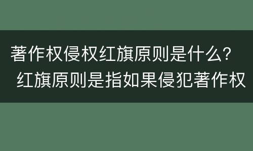 著作权侵权红旗原则是什么？ 红旗原则是指如果侵犯著作权的事实