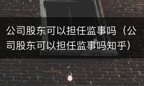 公司股东可以担任监事吗（公司股东可以担任监事吗知乎）