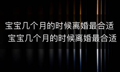 宝宝几个月的时候离婚最合适 宝宝几个月的时候离婚最合适呢