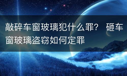 敲碎车窗玻璃犯什么罪？ 砸车窗玻璃盗窃如何定罪