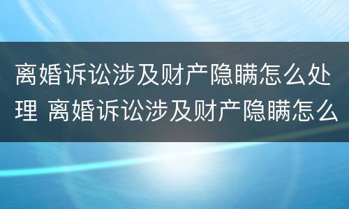 离婚诉讼涉及财产隐瞒怎么处理 离婚诉讼涉及财产隐瞒怎么处理好