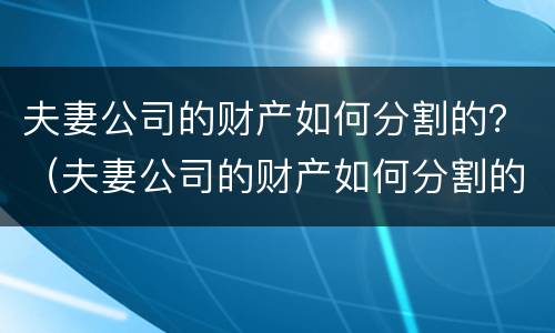 夫妻公司的财产如何分割的？（夫妻公司的财产如何分割的）