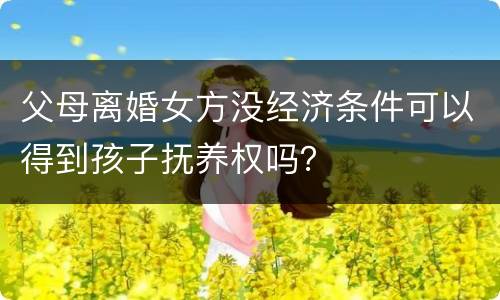 父母离婚女方没经济条件可以得到孩子抚养权吗？