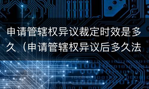 申请管辖权异议裁定时效是多久（申请管辖权异议后多久法院有裁定书）