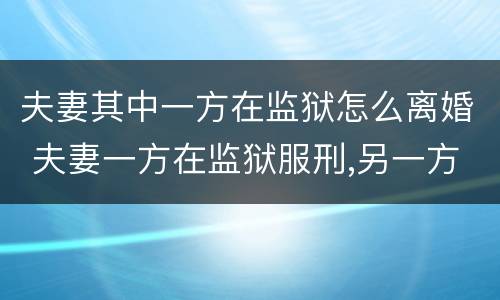 夫妻其中一方在监狱怎么离婚 夫妻一方在监狱服刑,另一方可以申请办理离婚手续吗?