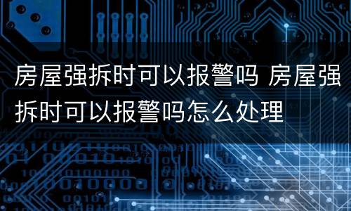 房屋强拆时可以报警吗 房屋强拆时可以报警吗怎么处理