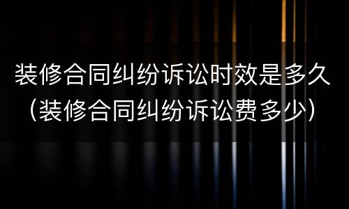 装修合同纠纷诉讼时效是多久（装修合同纠纷诉讼费多少）