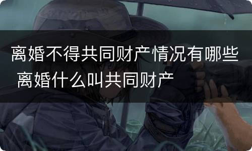 离婚不得共同财产情况有哪些 离婚什么叫共同财产