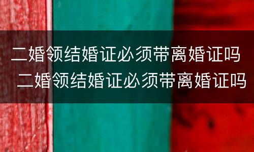 二婚领结婚证必须带离婚证吗 二婚领结婚证必须带离婚证吗女方