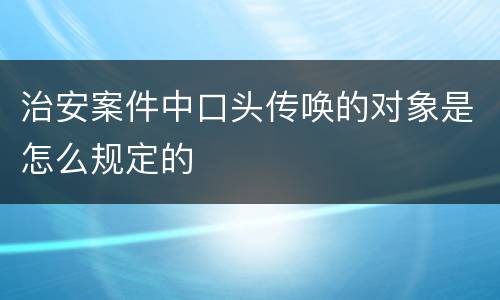 治安案件中口头传唤的对象是怎么规定的