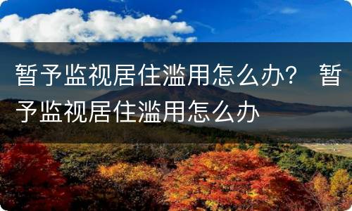 暂予监视居住滥用怎么办？ 暂予监视居住滥用怎么办