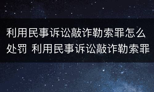 利用民事诉讼敲诈勒索罪怎么处罚 利用民事诉讼敲诈勒索罪怎么处罚最新规定