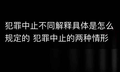 犯罪中止不同解释具体是怎么规定的 犯罪中止的两种情形