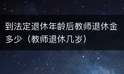 到法定退休年龄后教师退休金多少（教师退休几岁）