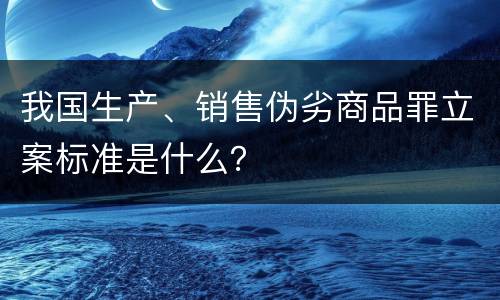 我国生产、销售伪劣商品罪立案标准是什么？