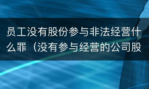 员工没有股份参与非法经营什么罪（没有参与经营的公司股东和法人有什么责任）